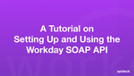 A Tutorial on Setting Up and Using the Workday SOAP API