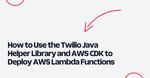How to Use the Twilio Java Helper Library and AWS CDK to Deploy AWS Lambda Functions